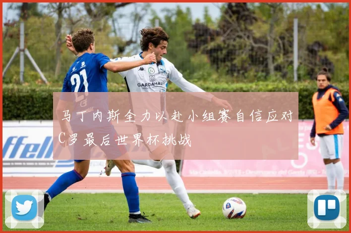 马丁内斯全力以赴小组赛自信应对C罗最后世界杯挑战