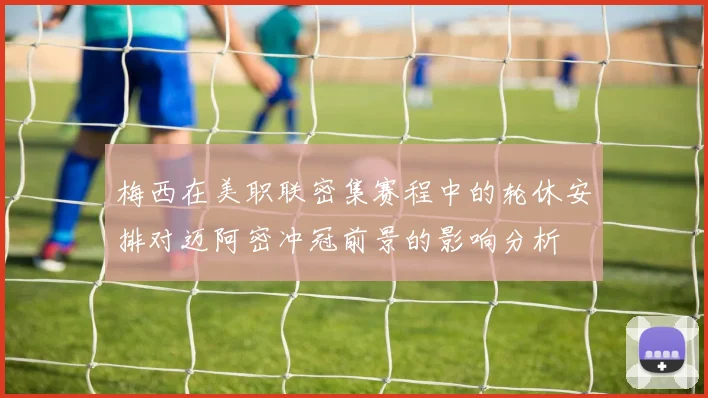 梅西在美职联密集赛程中的轮休安排对迈阿密冲冠前景的影响分析