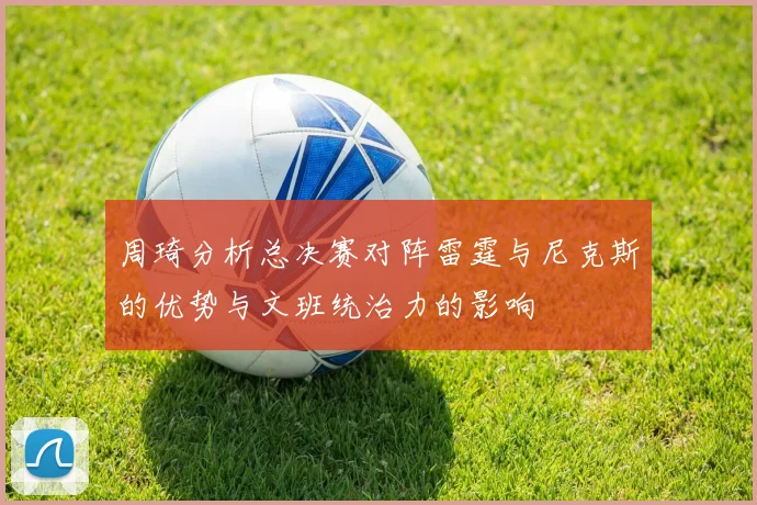 周琦分析总决赛对阵雷霆与尼克斯的优势与文班统治力的影响