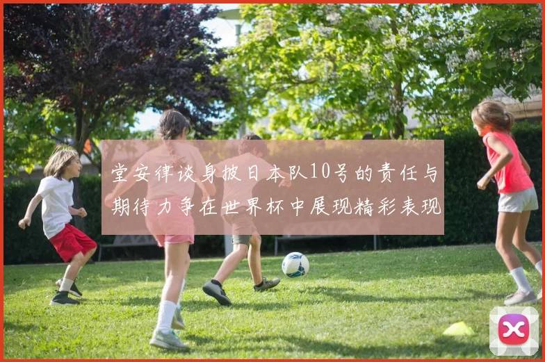 堂安律谈身披日本队10号的责任与期待力争在世界杯中展现精彩表现