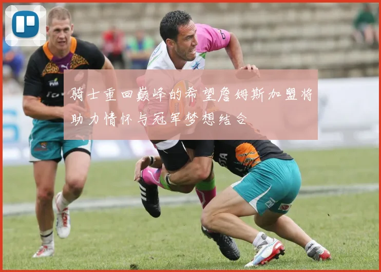 骑士重回巅峰的希望詹姆斯加盟将助力情怀与冠军梦想结合