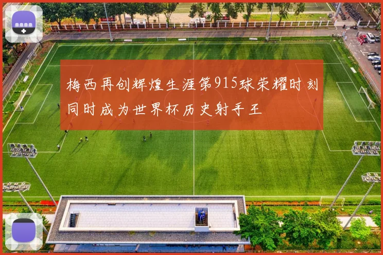 梅西再创辉煌生涯第915球荣耀时刻同时成为世界杯历史射手王