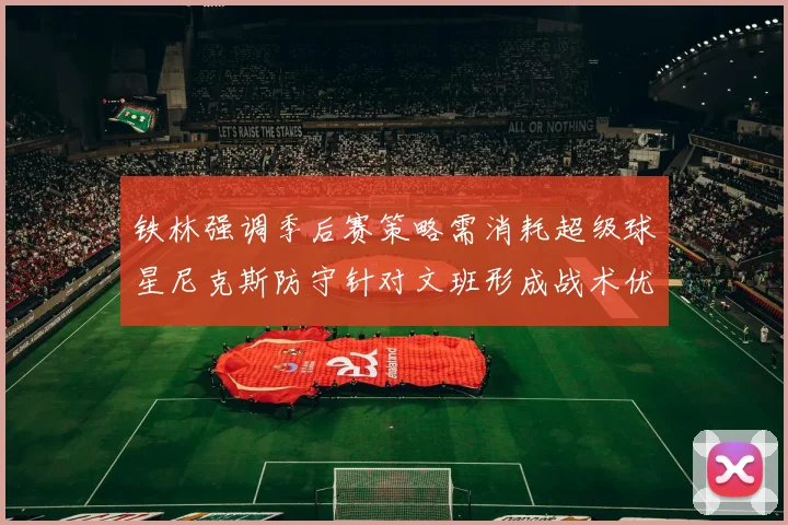 铁林强调季后赛策略需消耗超级球星尼克斯防守针对文班形成战术优势