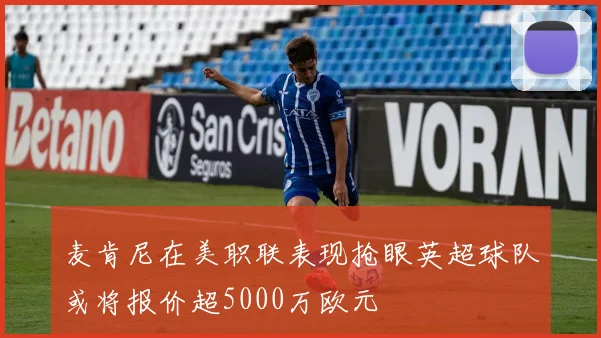 麦肯尼在美职联表现抢眼英超球队或将报价超5000万欧元