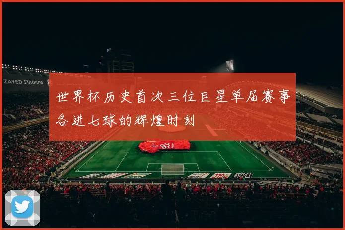 世界杯历史首次三位巨星单届赛事各进七球的辉煌时刻