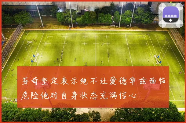 芬奇坚定表示绝不让爱德华兹面临危险他对自身状态充满信心