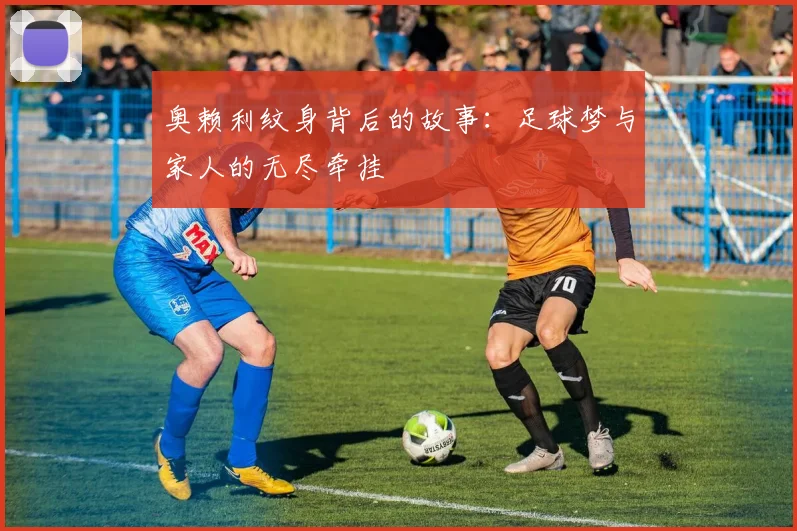 奥赖利纹身背后的故事：足球梦与家人的无尽牵挂