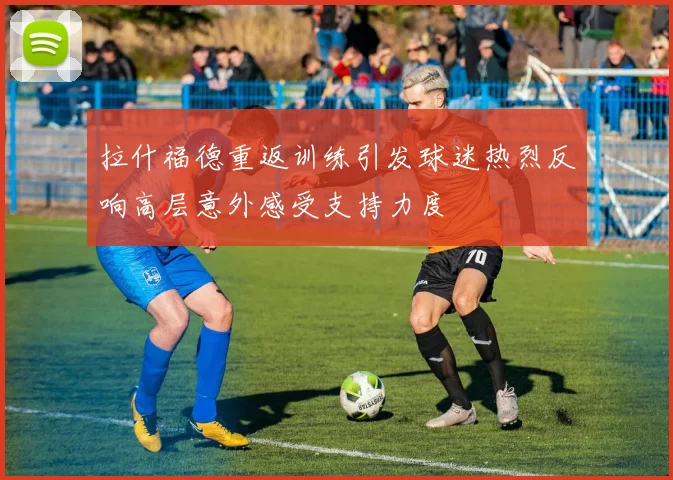 拉什福德重返训练引发球迷热烈反响高层意外感受支持力度