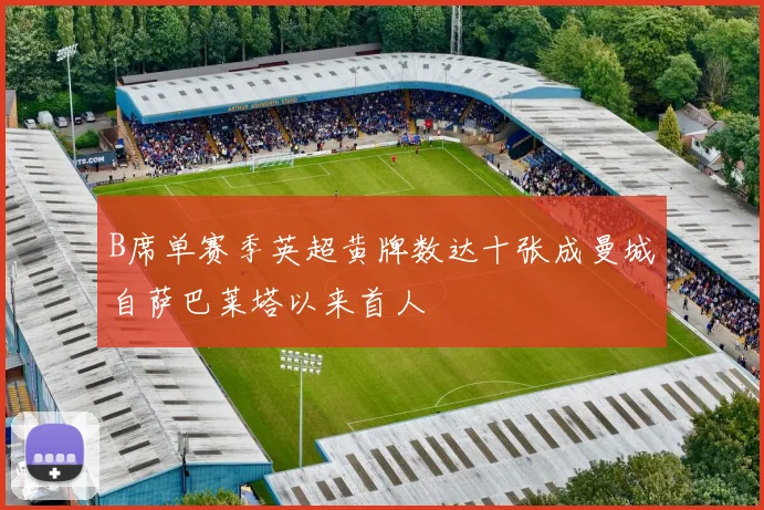 B席单赛季英超黄牌数达十张成曼城自萨巴莱塔以来首人