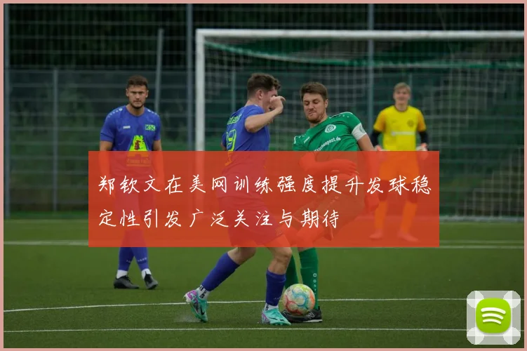 郑钦文在美网训练强度提升发球稳定性引发广泛关注与期待