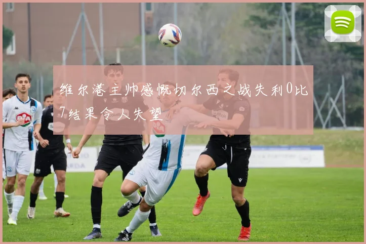 维尔港主帅感慨切尔西之战失利0比7结果令人失望