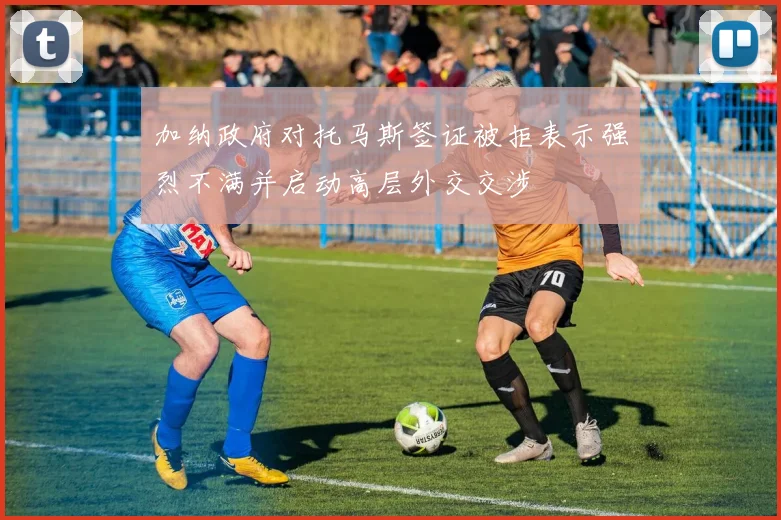 加纳政府对托马斯签证被拒表示强烈不满并启动高层外交交涉