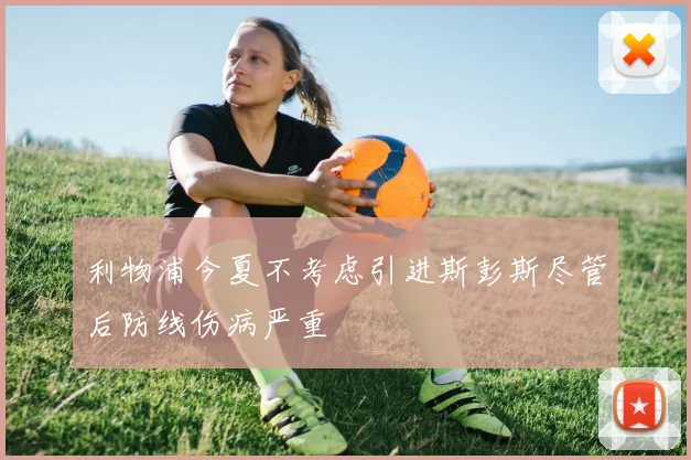 利物浦今夏不考虑引进斯彭斯尽管后防线伤病严重