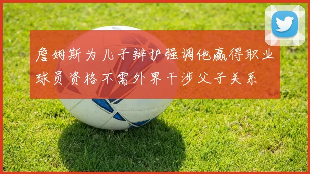 詹姆斯为儿子辩护强调他赢得职业球员资格不需外界干涉父子关系