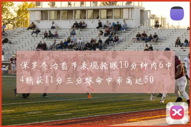 保罗乔治首节表现抢眼10分钟内6中4斩获11分三分球命中率高达50