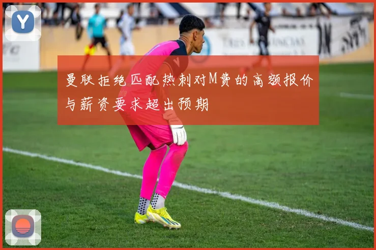 曼联拒绝匹配热刺对M费的高额报价与薪资要求超出预期