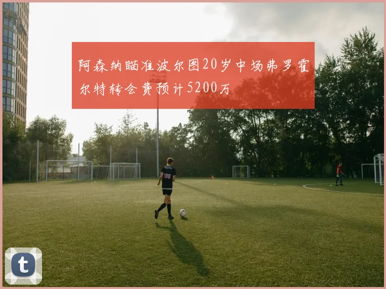 阿森纳瞄准波尔图20岁中场弗罗霍尔特转会费预计5200万