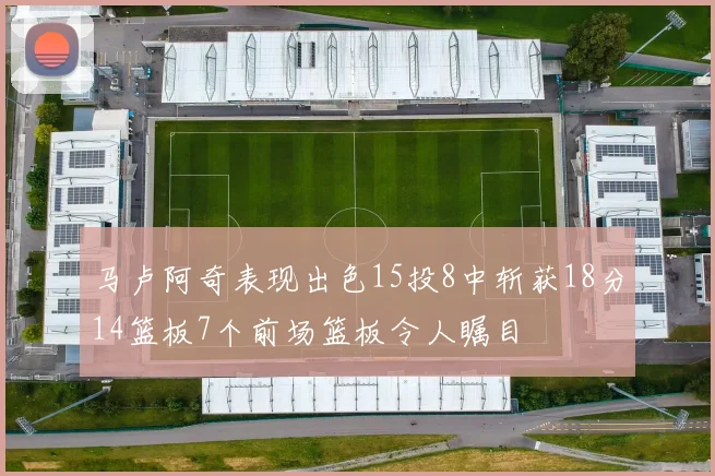 马卢阿奇表现出色15投8中斩获18分14篮板7个前场篮板令人瞩目