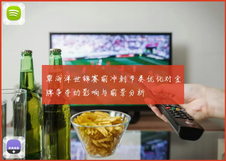 覃海洋世锦赛前冲刺节奏优化对金牌争夺的影响与前景分析