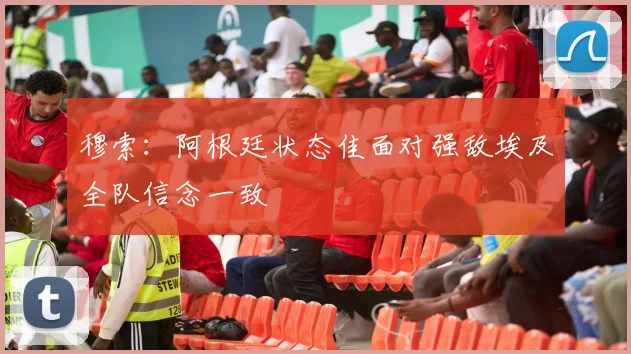 穆索：阿根廷状态佳面对强敌埃及全队信念一致