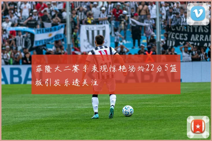 菲隆大二赛季表现惊艳场均22分5篮板引发乐透关注