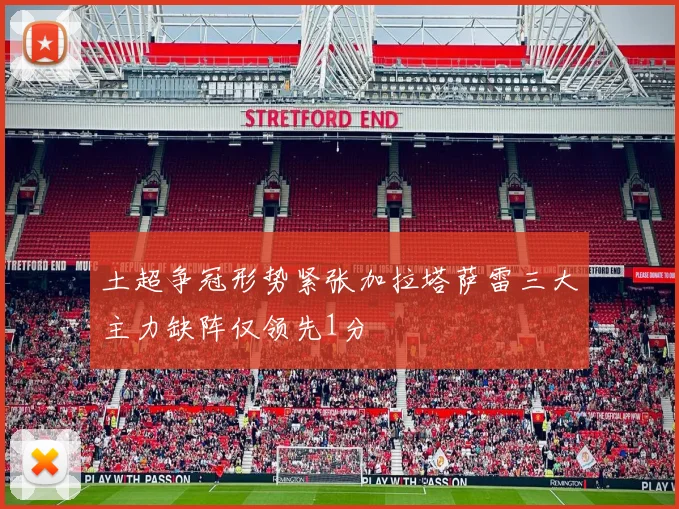 土超争冠形势紧张加拉塔萨雷三大主力缺阵仅领先1分