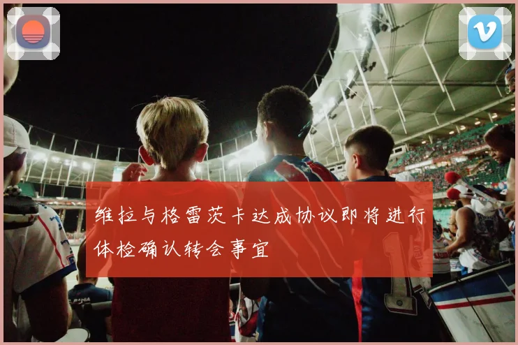 维拉与格雷茨卡达成协议即将进行体检确认转会事宜