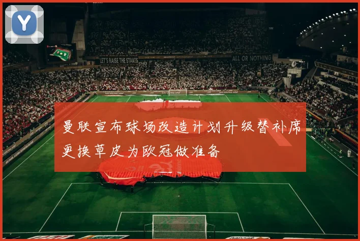 曼联宣布球场改造计划升级替补席更换草皮为欧冠做准备