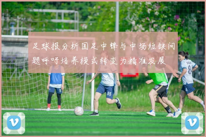 足球报分析国足中锋与中场短缺问题呼吁培养模式转变为精准发展