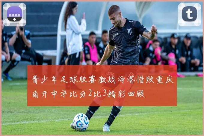 青少年足球联赛激战海港惜败重庆南开中学比分2比3精彩回顾