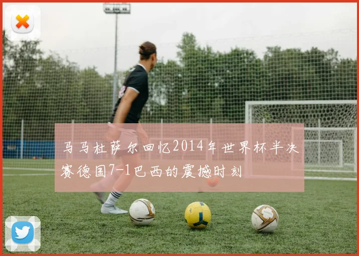 马马杜萨尔回忆2014年世界杯半决赛德国7-1巴西的震撼时刻