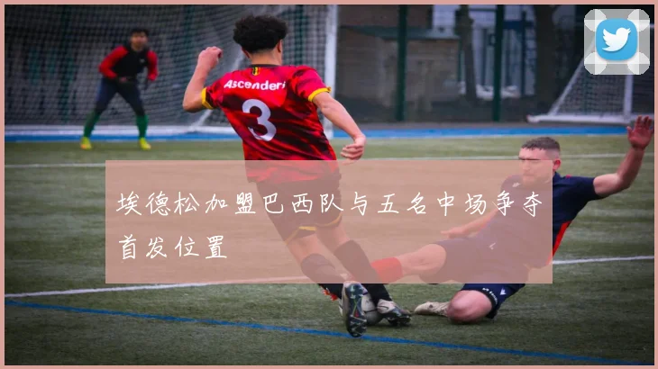 埃德松加盟巴西队与五名中场争夺首发位置
