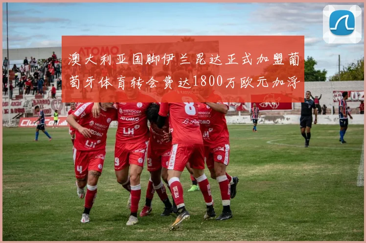 澳大利亚国脚伊兰昆达正式加盟葡萄牙体育转会费达1800万欧元加浮动条件