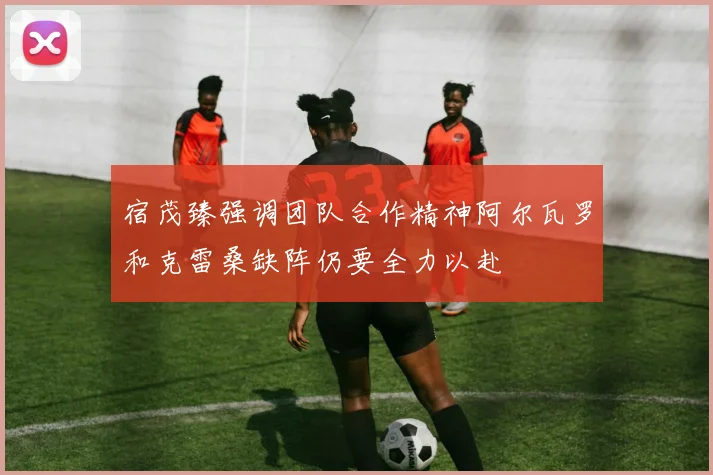 宿茂臻强调团队合作精神阿尔瓦罗和克雷桑缺阵仍要全力以赴